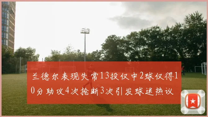 兰德尔表现失常13投仅中2球仅得10分助攻4次抢断3次引发球迷热议