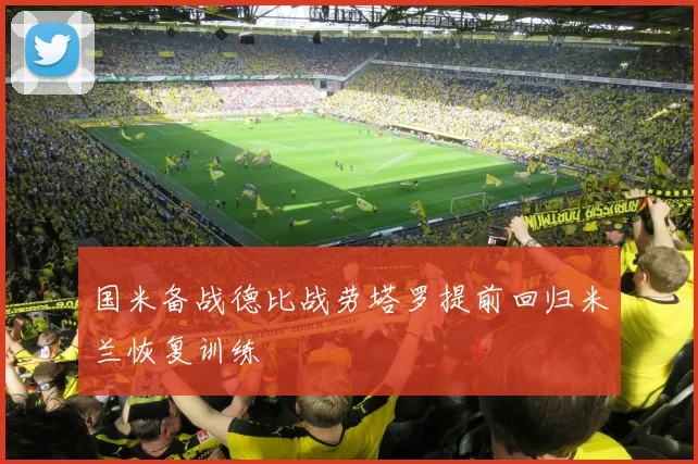 国米备战德比战劳塔罗提前回归米兰恢复训练