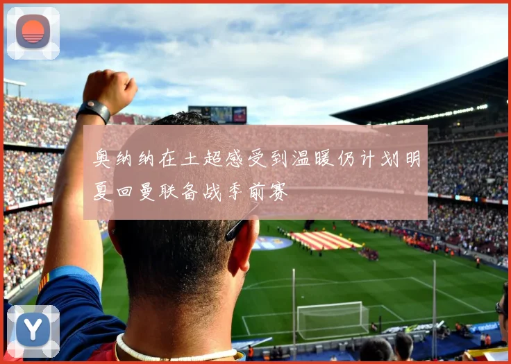 奥纳纳在土超感受到温暖仍计划明夏回曼联备战季前赛