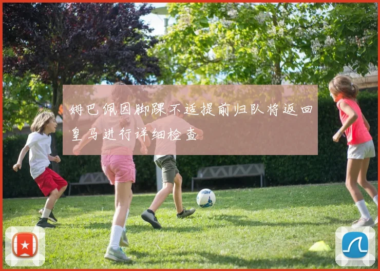姆巴佩因脚踝不适提前归队将返回皇马进行详细检查