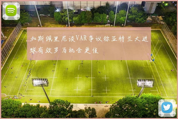 加斯佩里尼谈VAR争议称亚特兰大进球有效罗马机会更佳