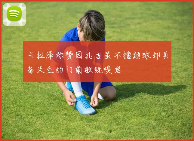 卡拉泽称赞因扎吉虽不擅颠球却具备天生的门前敏锐嗅觉