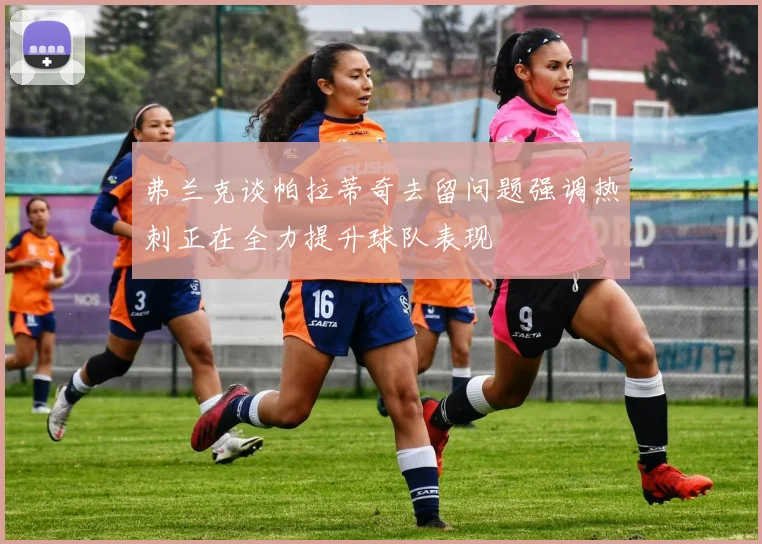 弗兰克谈帕拉蒂奇去留问题强调热刺正在全力提升球队表现