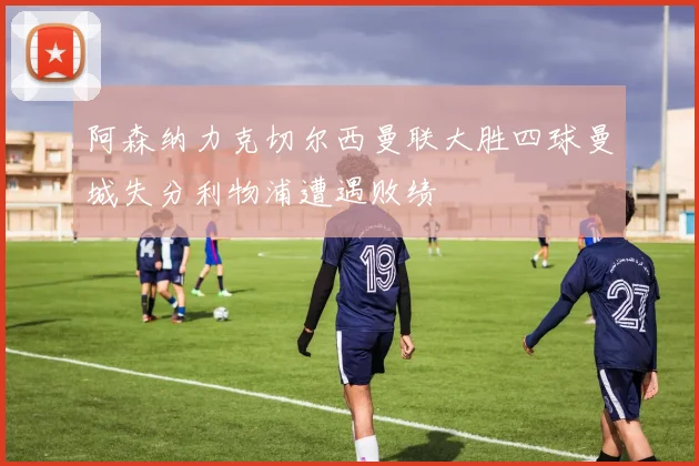 阿森纳力克切尔西曼联大胜四球曼城失分利物浦遭遇败绩