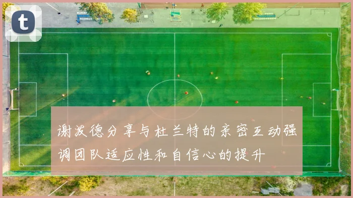 谢泼德分享与杜兰特的亲密互动强调团队适应性和自信心的提升