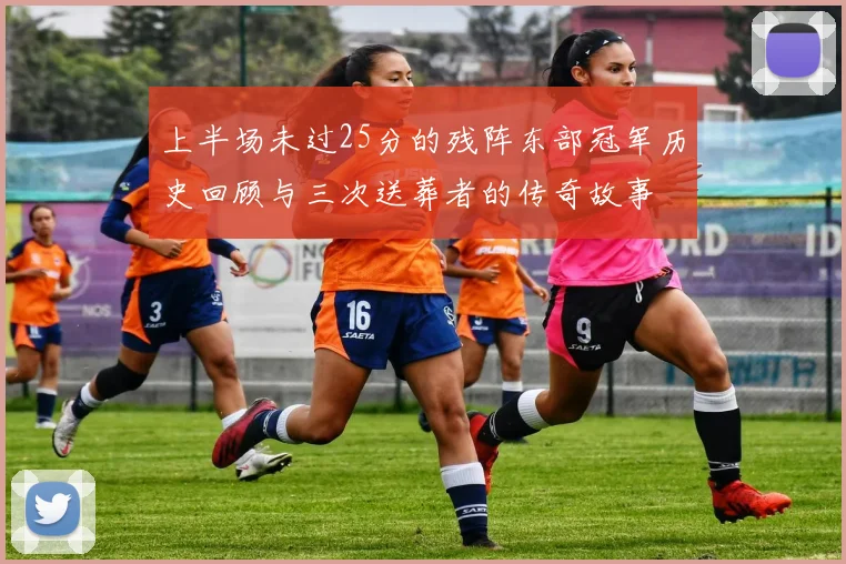 上半场未过25分的残阵东部冠军历史回顾与三次送葬者的传奇故事