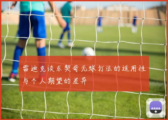 雷迪克谈东契奇无球打法的适用性与个人期望的差异