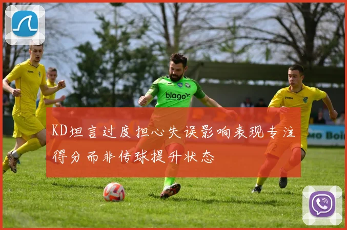 KD坦言过度担心失误影响表现专注得分而非传球提升状态