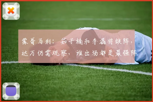 蒙哥马利：茹子楠和李磊将缺阵，达万仍需观察，谁出场都是最强阵