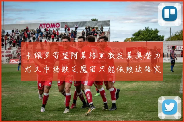 卡佩罗寄望阿莱格里激发莱奥潜力尤文中场缺乏魔笛只能依赖边路突破