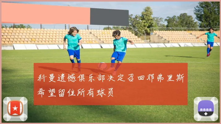 科曼遗憾俱乐部决定召回邓弗里斯希望留住所有球员