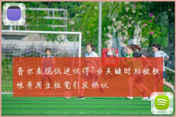 普尔表现低迷仅得7分关键时刻被教练弃用坐板凳引发热议