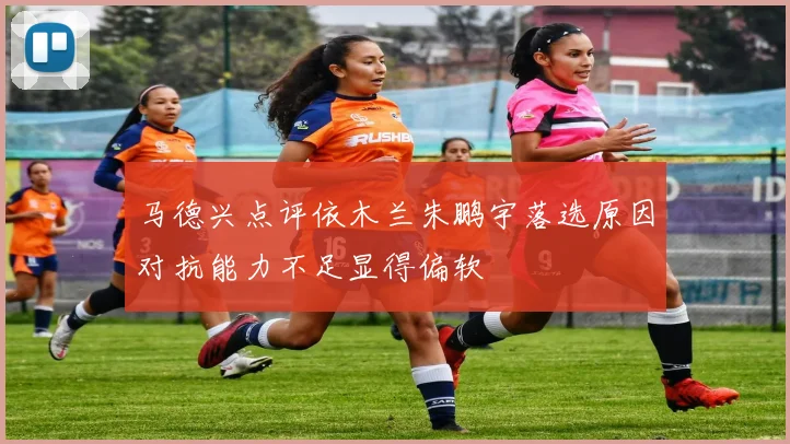 马德兴点评依木兰朱鹏宇落选原因对抗能力不足显得偏软