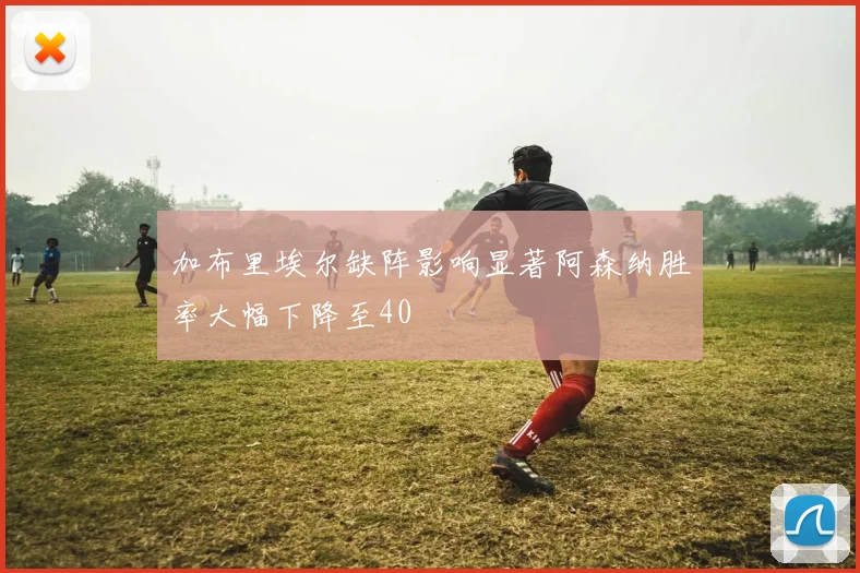 加布里埃尔缺阵影响显著阿森纳胜率大幅下降至40