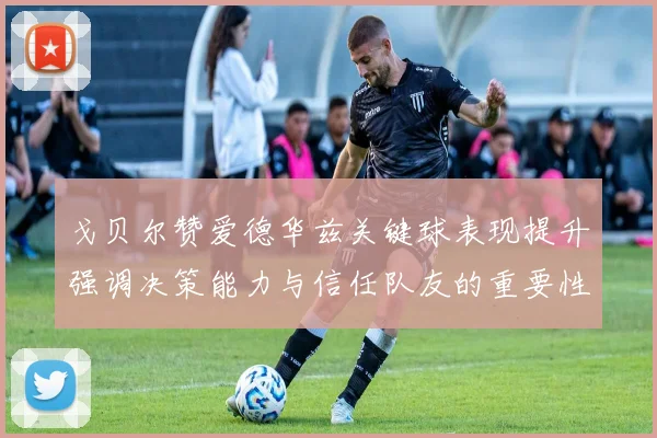 戈贝尔赞爱德华兹关键球表现提升强调决策能力与信任队友的重要性