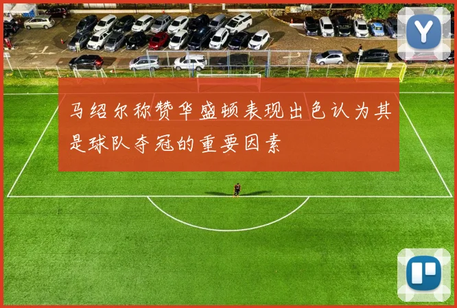马绍尔称赞华盛顿表现出色认为其是球队夺冠的重要因素