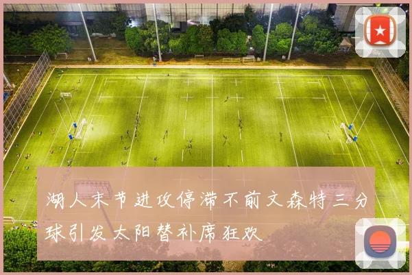 湖人末节进攻停滞不前文森特三分球引发太阳替补席狂欢