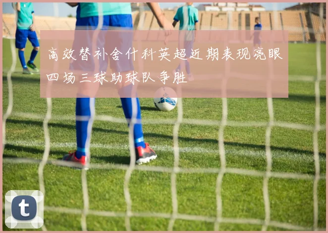 高效替补舍什科英超近期表现亮眼四场三球助球队争胜