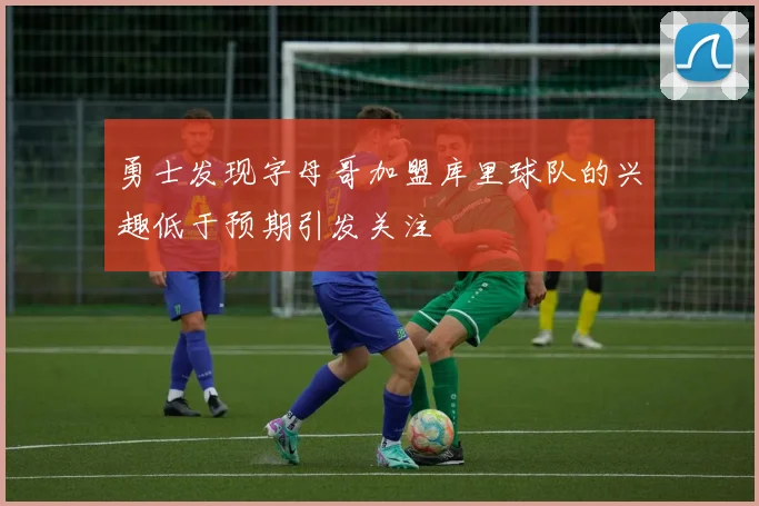 勇士发现字母哥加盟库里球队的兴趣低于预期引发关注