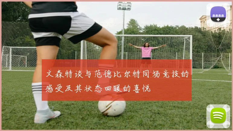 文森特谈与范德比尔特同场竞技的感受及其状态回暖的喜悦