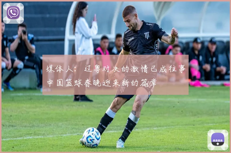 媒体人：辽粤对决的激情已成往事中国篮球春晚迎来新的篇章
