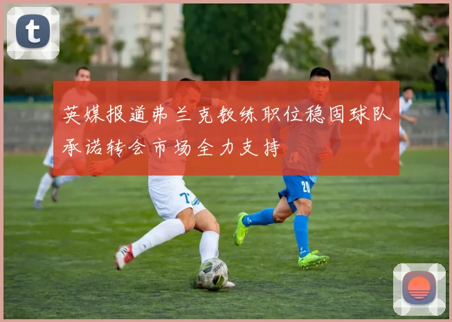 英媒报道弗兰克教练职位稳固球队承诺转会市场全力支持