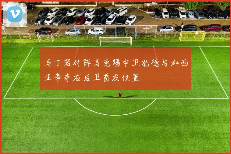 马丁若对阵马竞踢中卫孔德与加西亚争夺右后卫首发位置