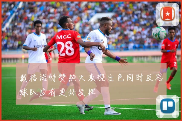 戴格诺特赞热火表现出色同时反思球队应有更好发挥