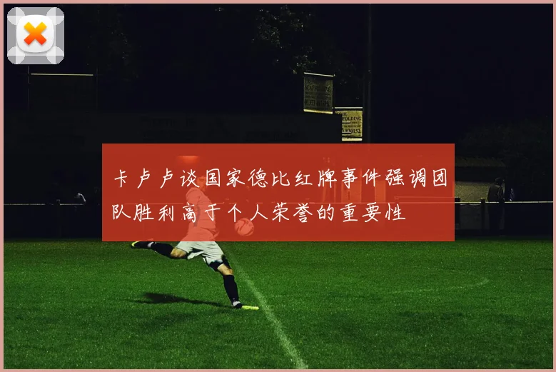 卡卢卢谈国家德比红牌事件强调团队胜利高于个人荣誉的重要性