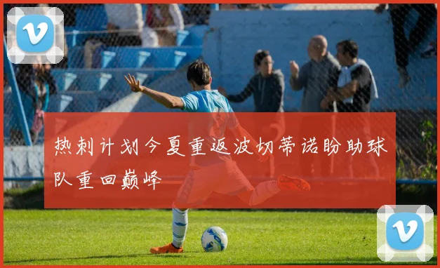 热刺计划今夏重返波切蒂诺盼助球队重回巅峰