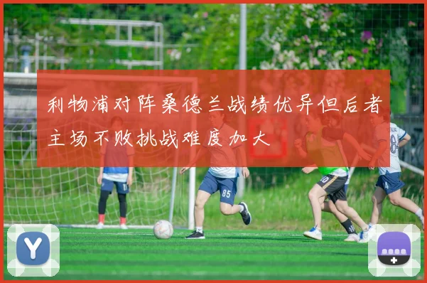 利物浦对阵桑德兰战绩优异但后者主场不败挑战难度加大