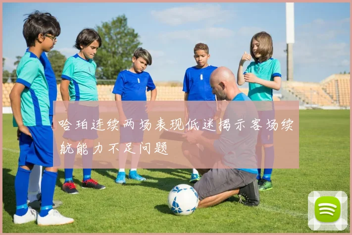 哈珀连续两场表现低迷揭示客场续航能力不足问题