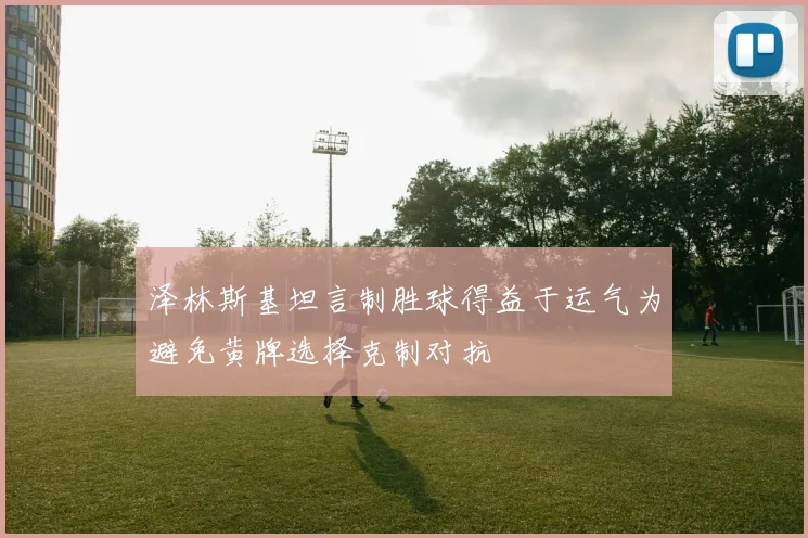 泽林斯基坦言制胜球得益于运气为避免黄牌选择克制对抗