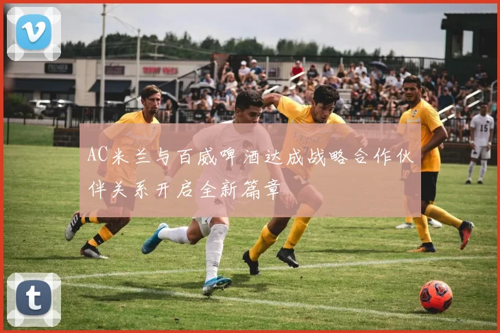 AC米兰与百威啤酒达成战略合作伙伴关系开启全新篇章