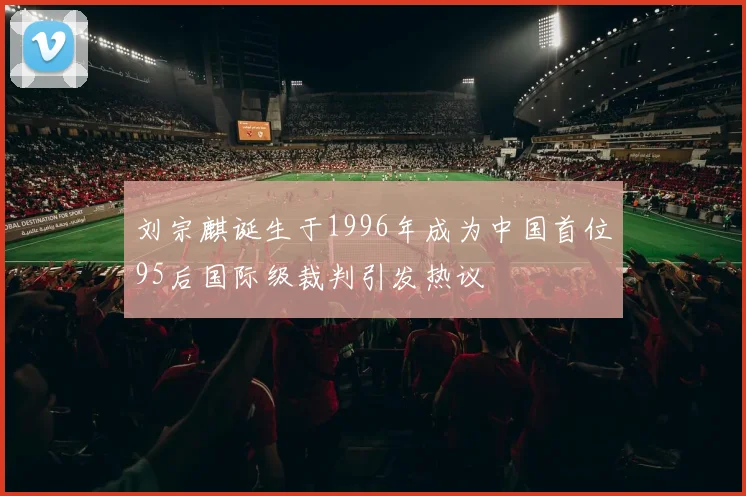 刘宗麒诞生于1996年成为中国首位95后国际级裁判引发热议