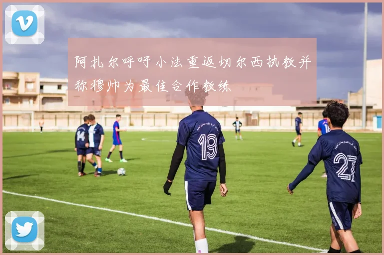 阿扎尔呼吁小法重返切尔西执教并称穆帅为最佳合作教练