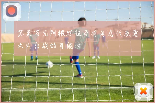 苏莱若无阿根廷征召将考虑代表意大利出战的可能性