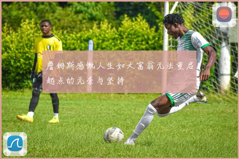 詹姆斯感慨人生如大富翁无法重启起点的无奈与坚持