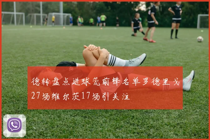 德转盘点进球荒前锋名单罗德里戈27场维尔茨17场引关注