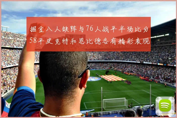 掘金八人缺阵与76人战平半场比分58平皮克特和恩比德各有精彩表现