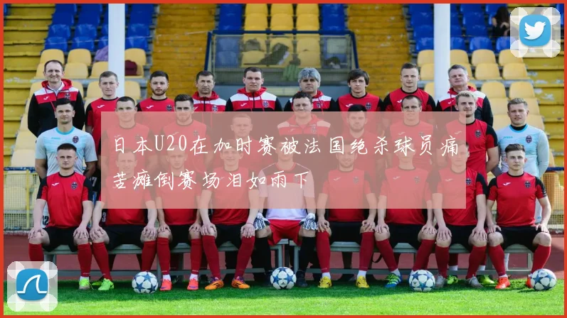 日本U20在加时赛被法国绝杀球员痛苦瘫倒赛场泪如雨下