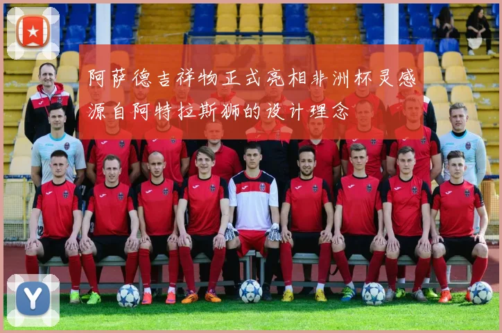 阿萨德吉祥物正式亮相非洲杯灵感源自阿特拉斯狮的设计理念