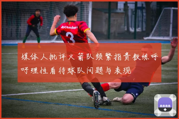 媒体人批评火箭队频繁指责教练呼吁理性看待球队问题与表现