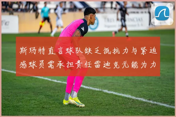 斯玛特直言球队缺乏抵抗力与紧迫感球员需承担责任雷迪克无能为力