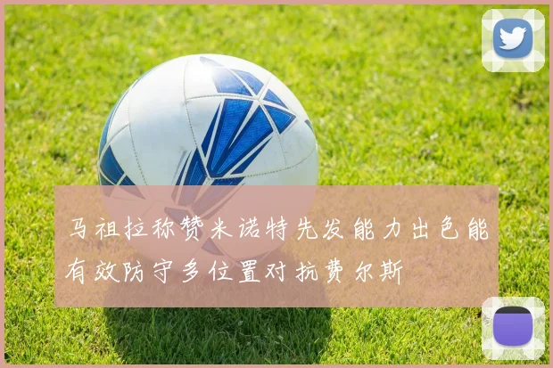 马祖拉称赞米诺特先发能力出色能有效防守多位置对抗费尔斯