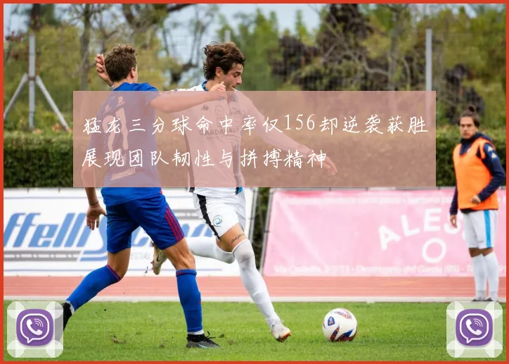 猛龙三分球命中率仅156却逆袭获胜展现团队韧性与拼搏精神