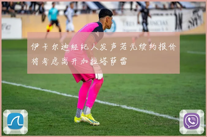伊卡尔迪经纪人发声若无续约报价将考虑离开加拉塔萨雷