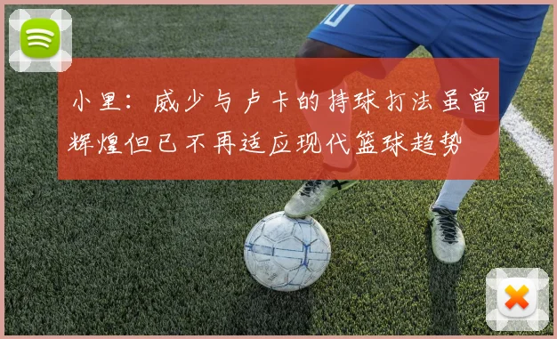 小里：威少与卢卡的持球打法虽曾辉煌但已不再适应现代篮球趋势