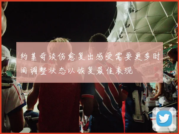 约基奇谈伤愈复出感受需要更多时间调整状态以恢复最佳表现